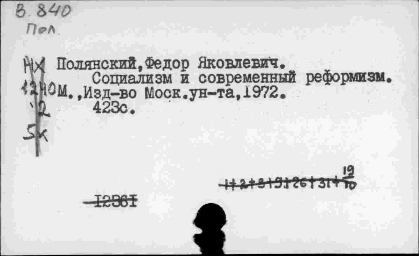 ﻿& МО
Пел
НХ Полянский,Федор Яковлевич.
.ПЛ	Социализм и современный реформизм
ЧМ^М.,Изд-во Моск.ун-та, 1972.
<	423с.